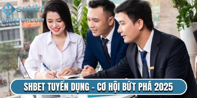 Shbet Tuyển Dụng - Cơ Hội Bứt Phá Không Giới Hạn 2025